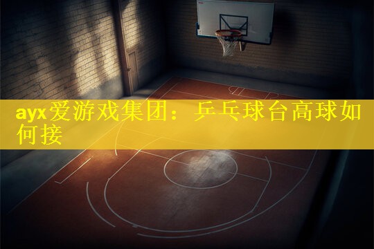 ayx爱游戏集团：乒乓球台高球如何接