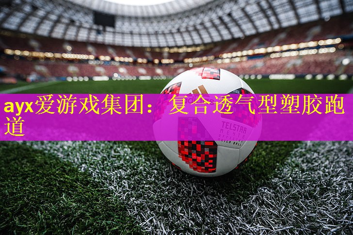 ayx爱游戏集团：复合透气型塑胶跑道
