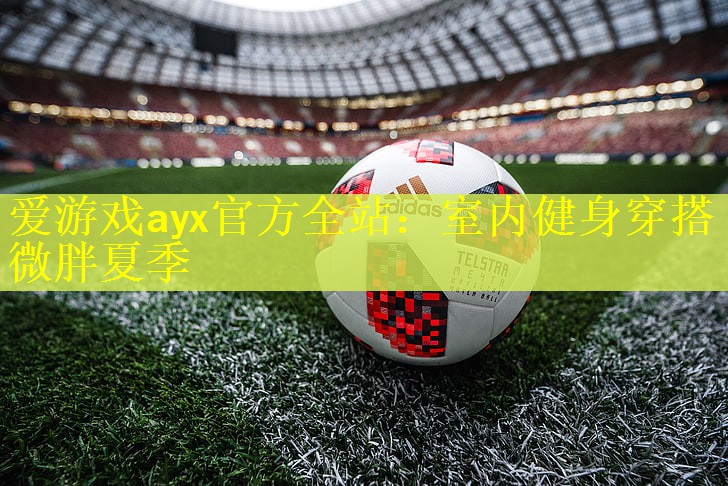 爱游戏ayx官方全站：室内健身穿搭微胖夏季