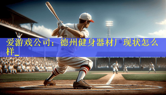 <strong>爱游戏公司：德州健身器材厂现状怎么样_</strong>