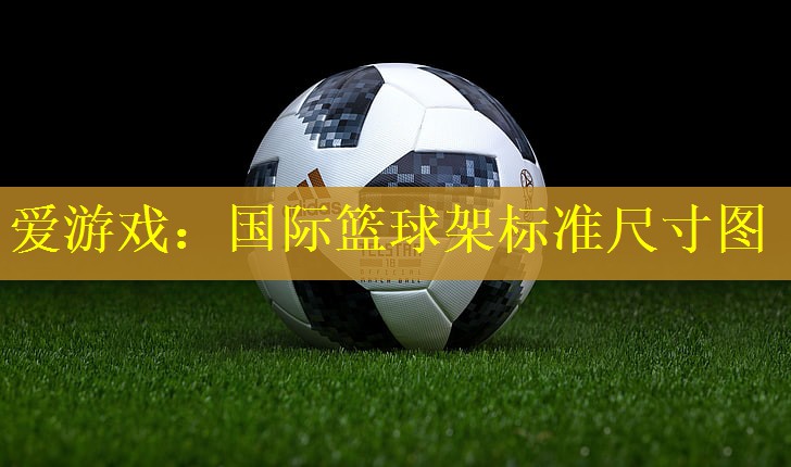 爱游戏：国际篮球架标准尺寸图