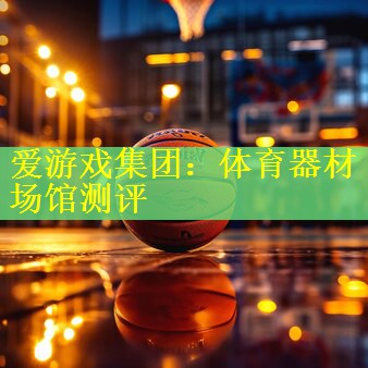 爱游戏集团：体育器材场馆测评