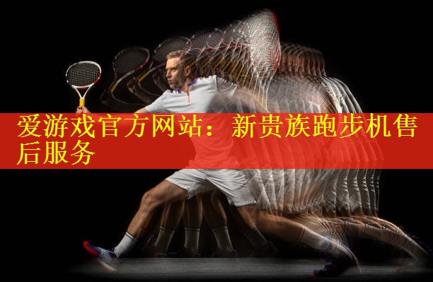 爱游戏官方网站：新贵族跑步机售后服务
