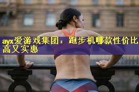 ayx爱游戏集团：跑步机哪款性价比高又实惠