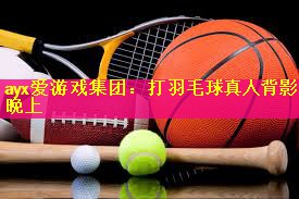 ayx爱游戏集团：打羽毛球真人背影晚上