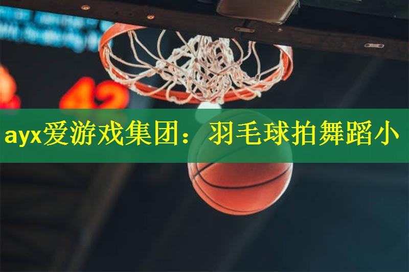 <strong>ayx爱游戏集团：羽毛球拍舞蹈小</strong>