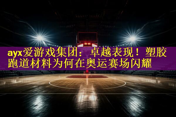 <strong>ayx爱游戏集团：卓越表现！塑胶跑道材料为何在奥运赛场闪耀</strong>