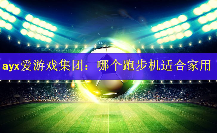 ayx爱游戏集团：哪个跑步机适合家用