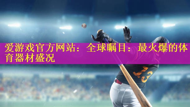 爱游戏官方网站：全球瞩目：最火爆的体育器材盛况
