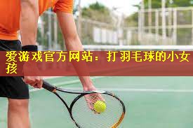 <strong>爱游戏官方网站：打羽毛球的小女孩</strong>