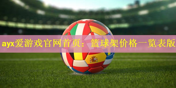 ayx爱游戏官网首页：篮球架价格一览表版