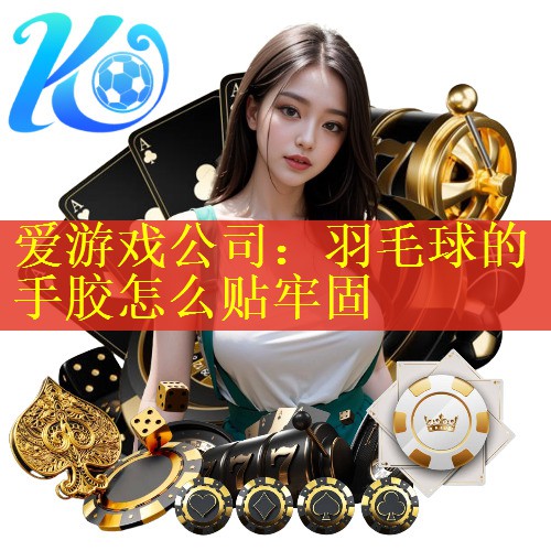 爱游戏公司：羽毛球的手胶怎么贴牢固