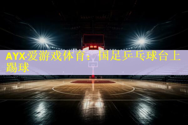国足乒乓球台上踢球